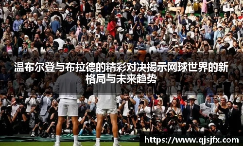 温布尔登与布拉德的精彩对决揭示网球世界的新格局与未来趋势